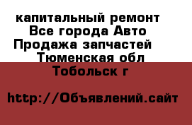 капитальный ремонт - Все города Авто » Продажа запчастей   . Тюменская обл.,Тобольск г.